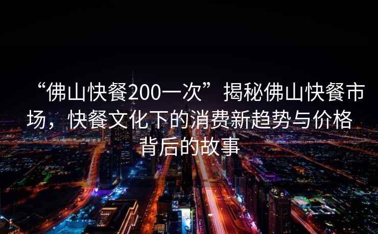 “佛山快餐200一次”揭秘佛山快餐市場(chǎng)，快餐文化下的消費(fèi)新趨勢(shì)與價(jià)格背后的故事