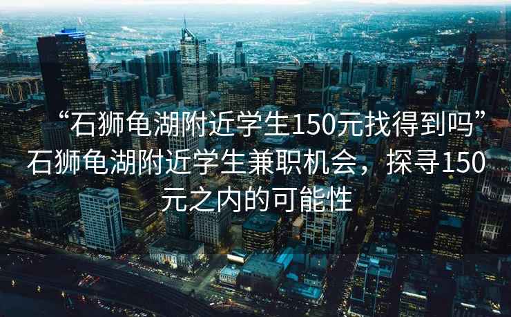 “石獅龜湖附近學(xué)生150元找得到嗎”石獅龜湖附近學(xué)生兼職機會，探尋150元之內(nèi)的可能性