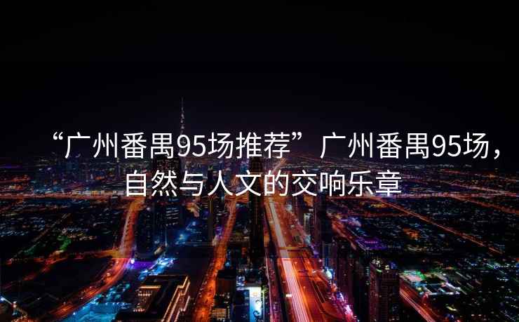 “廣州番禺95場推薦”廣州番禺95場，自然與人文的交響樂章