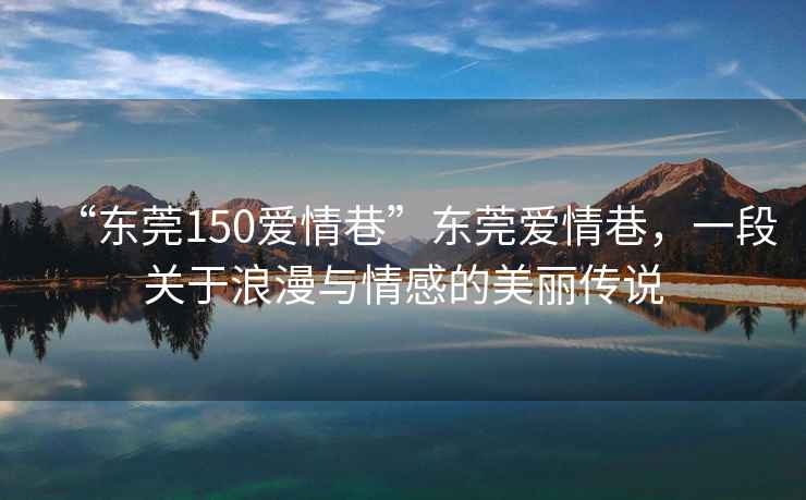 “東莞150愛情巷”東莞愛情巷，一段關于浪漫與情感的美麗傳說