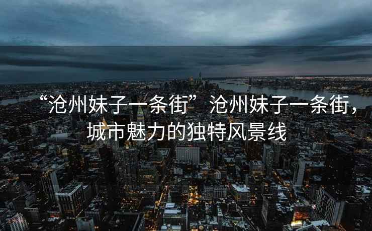 “滄州妹子一條街”滄州妹子一條街，城市魅力的獨特風景線