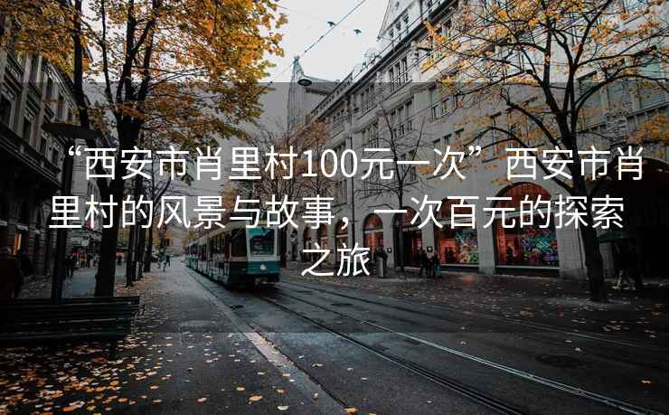 “西安市肖里村100元一次”西安市肖里村的風景與故事，一次百元的探索之旅