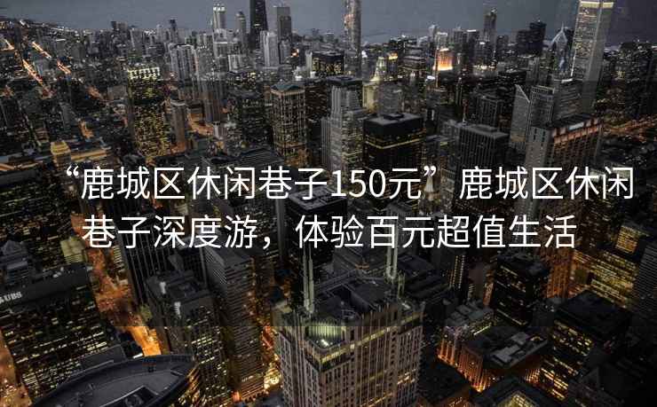 “鹿城區休閑巷子150元”鹿城區休閑巷子深度游，體驗百元超值生活