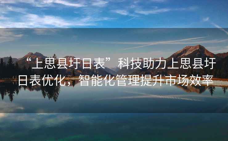 “上思縣圩日表”科技助力上思縣圩日表優化，智能化管理提升市場效率