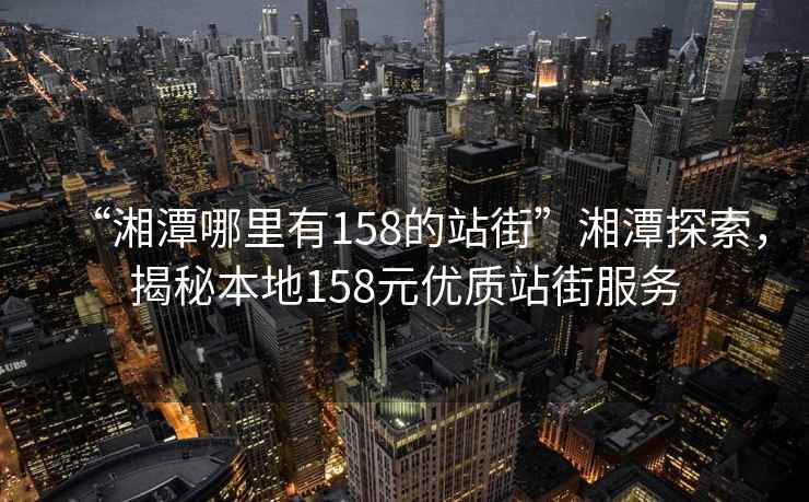 “湘潭哪里有158的站街”湘潭探索，揭秘本地158元優(yōu)質(zhì)站街服務(wù)