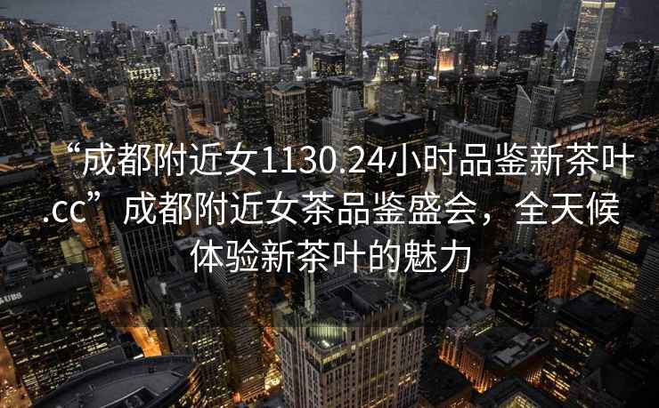 “成都附近女1130.24小時品鑒新茶葉.cc”成都附近女茶品鑒盛會，全天候體驗新茶葉的魅力