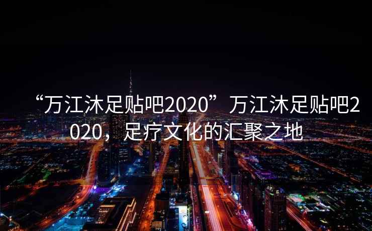 “萬江沐足貼吧2020”萬江沐足貼吧2020，足療文化的匯聚之地