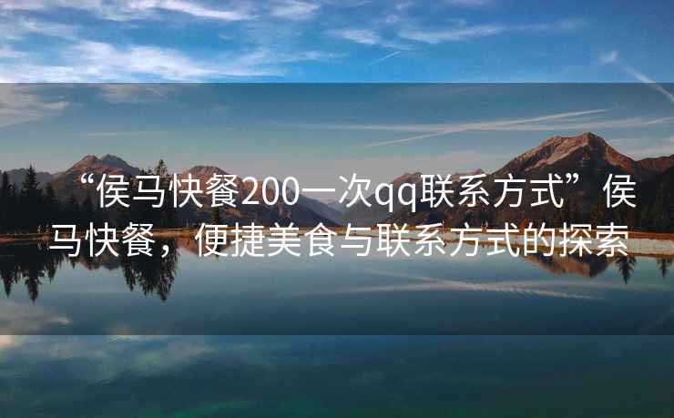 “侯馬快餐200一次qq聯(lián)系方式”侯馬快餐，便捷美食與聯(lián)系方式的探索