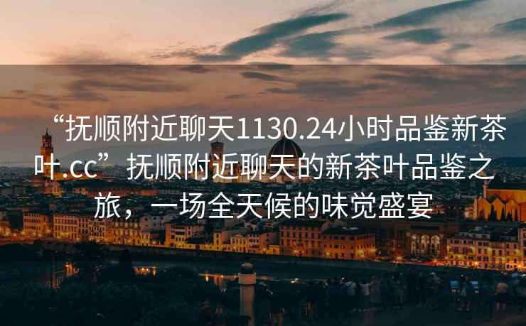 “撫順附近聊天1130.24小時品鑒新茶葉.cc”撫順附近聊天的新茶葉品鑒之旅，一場全天候的味覺盛宴