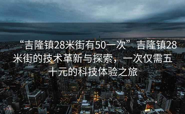 “吉隆鎮(zhèn)28米街有50一次”吉隆鎮(zhèn)28米街的技術革新與探索，一次僅需五十元的科技體驗之旅