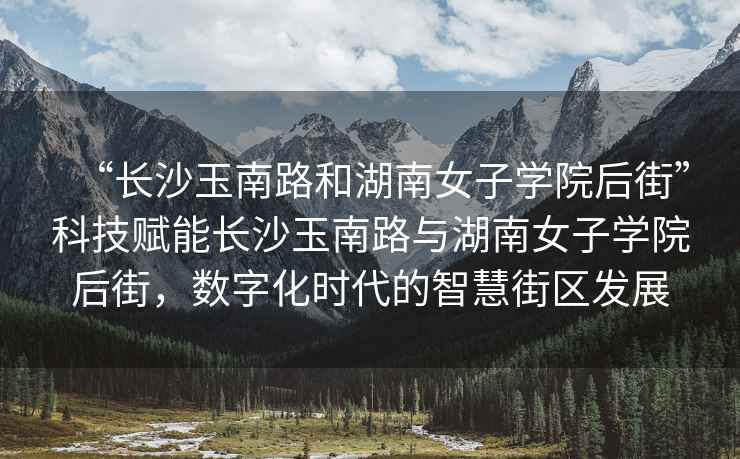 “長沙玉南路和湖南女子學院后街”科技賦能長沙玉南路與湖南女子學院后街，數字化時代的智慧街區發展