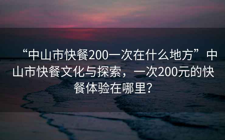 “中山市快餐200一次在什么地方”中山市快餐文化與探索，一次200元的快餐體驗在哪里？