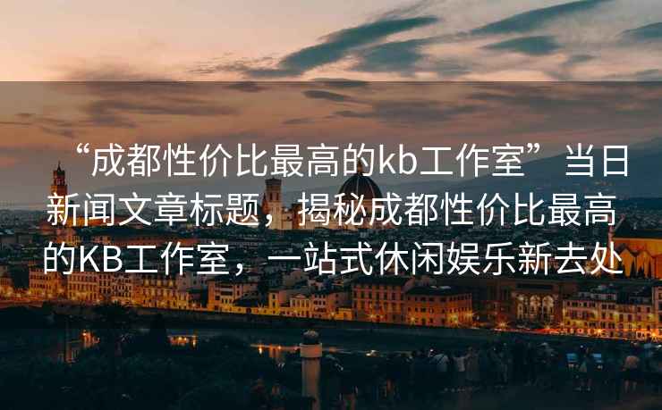 “成都性價比最高的kb工作室”當日新聞文章標題，揭秘成都性價比最高的KB工作室，一站式休閑娛樂新去處