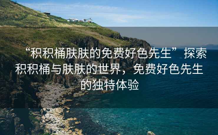 “積積桶膚膚的免費好色先生”探索積積桶與膚膚的世界，免費好色先生的獨特體驗