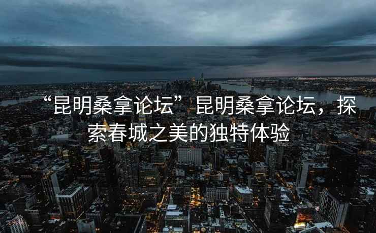 “昆明桑拿論壇”昆明桑拿論壇，探索春城之美的獨(dú)特體驗(yàn)