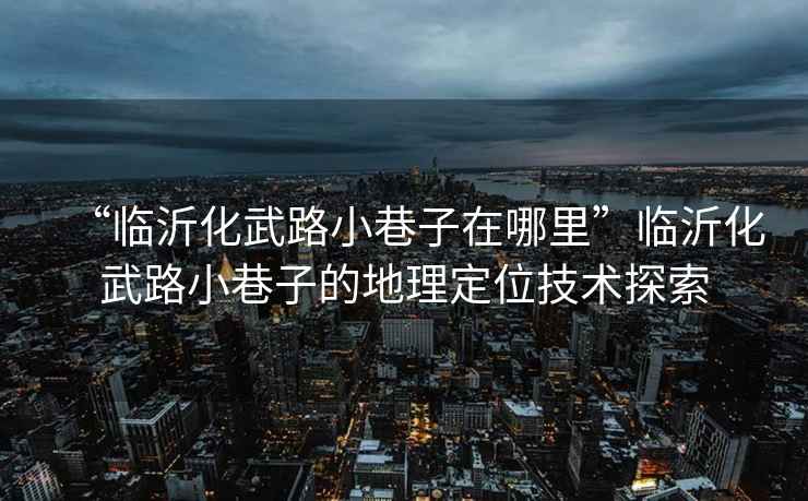 “臨沂化武路小巷子在哪里”臨沂化武路小巷子的地理定位技術探索