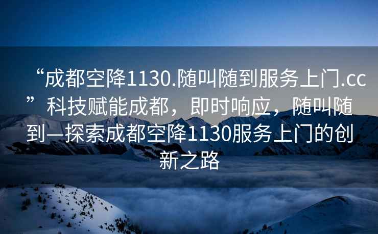 “成都空降1130.隨叫隨到服務(wù)上門.cc”科技賦能成都，即時(shí)響應(yīng)，隨叫隨到—探索成都空降1130服務(wù)上門的創(chuàng)新之路