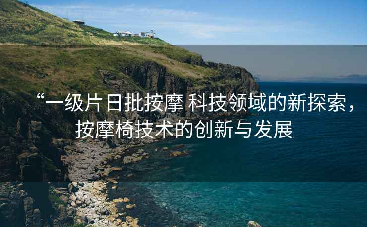 “一級片日批按摩 科技領域的新探索，按摩椅技術的創(chuàng)新與發(fā)展