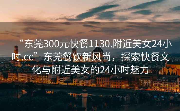 “東莞300元快餐1130.附近美女24小時.cc”東莞餐飲新風尚，探索快餐文化與附近美女的24小時魅力
