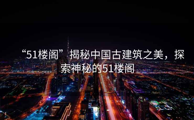 “51樓閣”揭秘中國古建筑之美，探索神秘的51樓閣