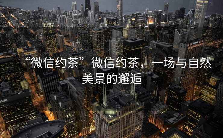 “微信約茶”微信約茶，一場與自然美景的邂逅