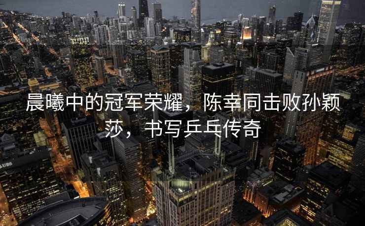晨曦中的冠軍榮耀，陳幸同擊敗孫穎莎，書寫乒乓傳奇
