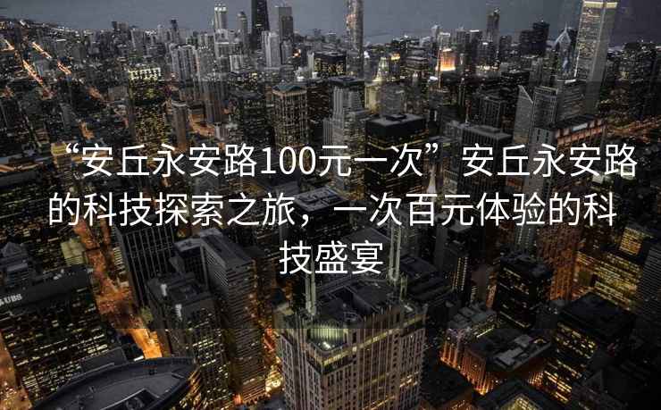 “安丘永安路100元一次”安丘永安路的科技探索之旅，一次百元體驗(yàn)的科技盛宴