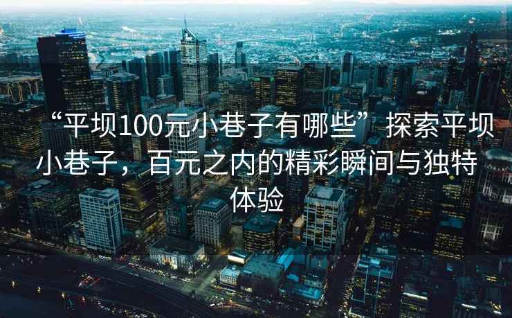 “平壩100元小巷子有哪些”探索平壩小巷子，百元之內的精彩瞬間與獨特體驗