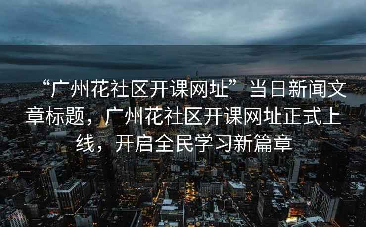 “廣州花社區開課網址”當日新聞文章標題，廣州花社區開課網址正式上線，開啟全民學習新篇章