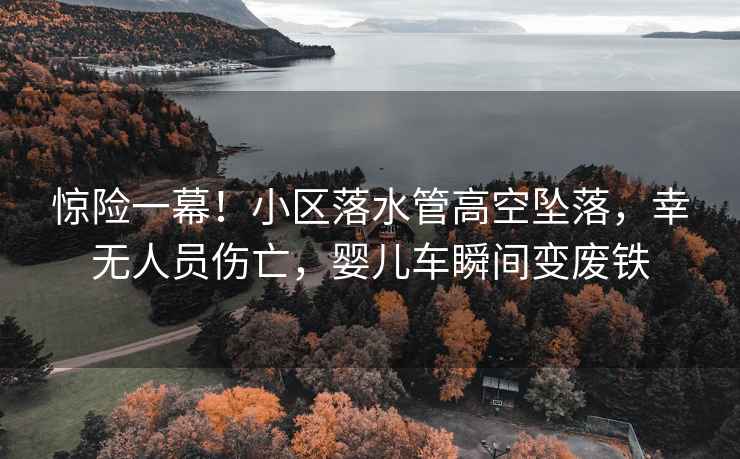 驚險一幕！小區落水管高空墜落，幸無人員傷亡，嬰兒車瞬間變廢鐵
