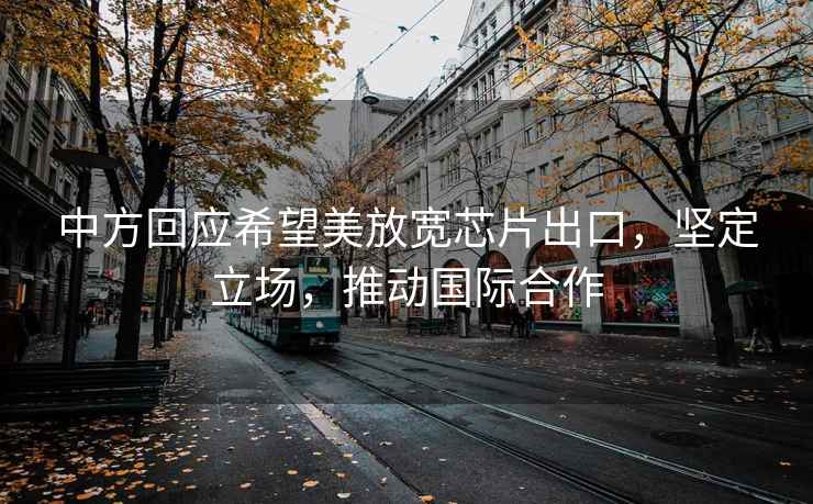 中方回應(yīng)希望美放寬芯片出口，堅定立場，推動國際合作