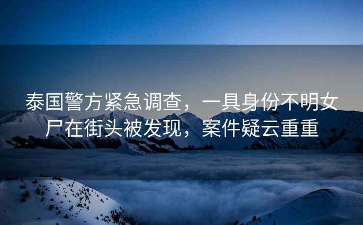 泰國(guó)警方緊急調(diào)查，一具身份不明女尸在街頭被發(fā)現(xiàn)，案件疑云重重