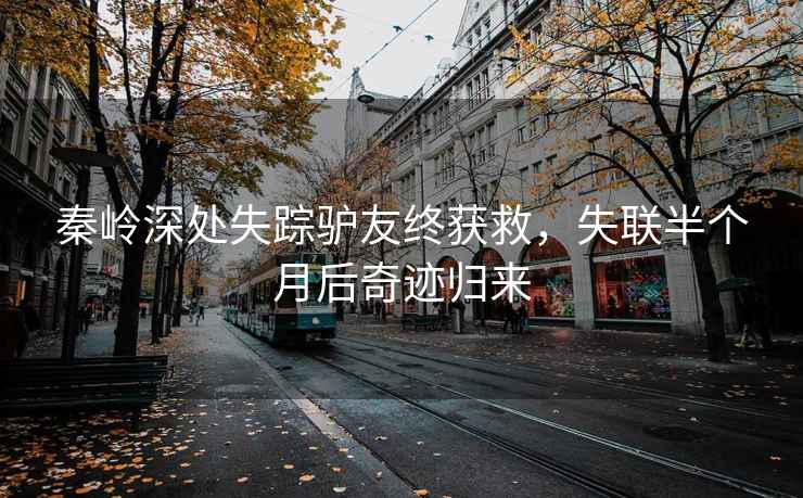 秦嶺深處失蹤驢友終獲救，失聯(lián)半個(gè)月后奇跡歸來(lái)
