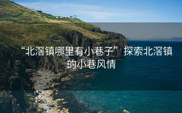 “北滘鎮(zhèn)哪里有小巷子”探索北滘鎮(zhèn)的小巷風(fēng)情