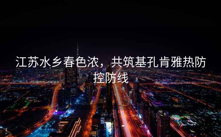 江蘇水鄉(xiāng)春色濃，共筑基孔肯雅熱防控防線