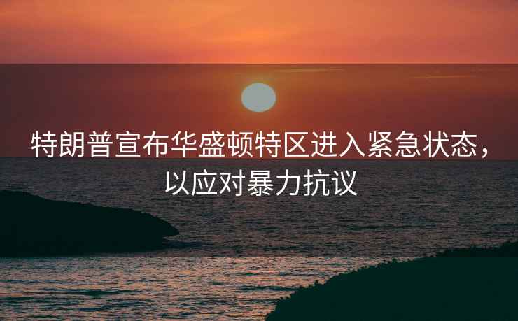 特朗普宣布華盛頓特區(qū)進(jìn)入緊急狀態(tài)，以應(yīng)對(duì)暴力抗議