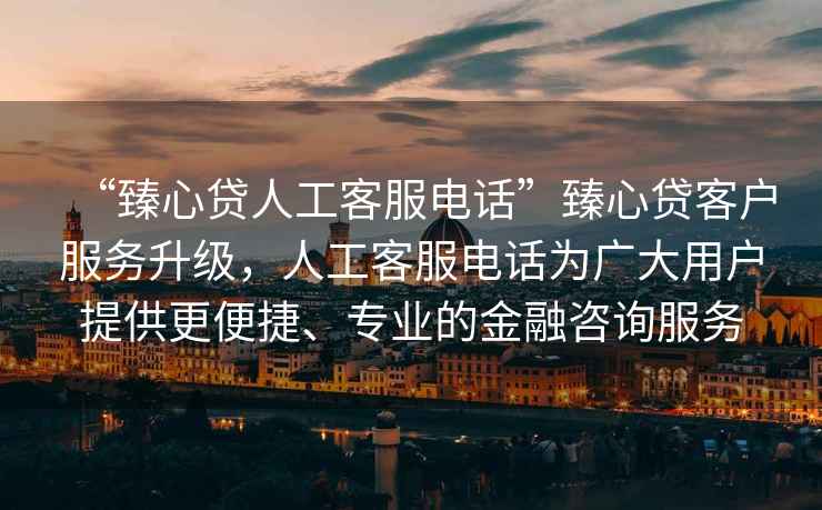 “臻心貸人工客服電話”臻心貸客戶服務升級，人工客服電話為廣大用戶提供更便捷、專業的金融咨詢服務
