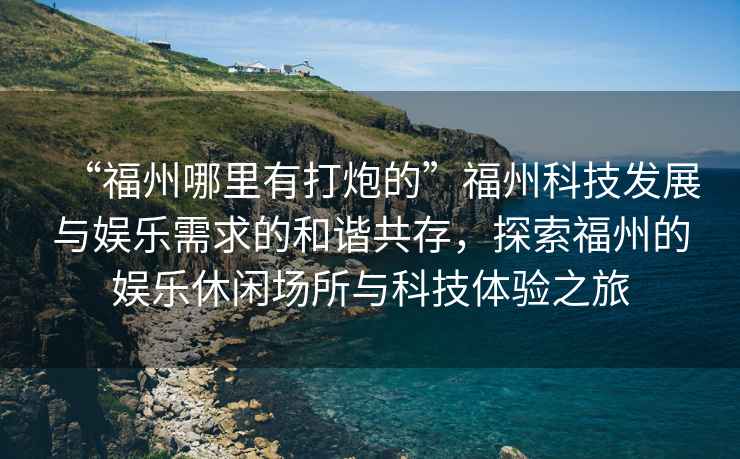 “福州哪里有打炮的”福州科技發(fā)展與娛樂需求的和諧共存，探索福州的娛樂休閑場所與科技體驗之旅