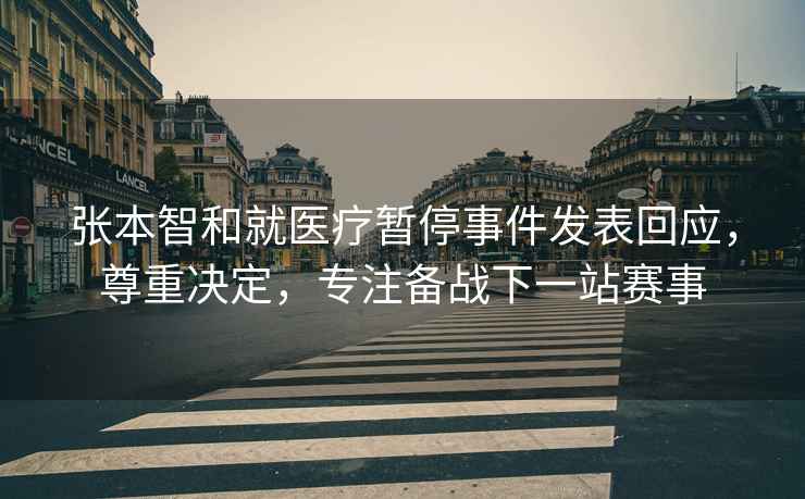 張本智和就醫(yī)療暫停事件發(fā)表回應(yīng)，尊重決定，專注備戰(zhàn)下一站賽事