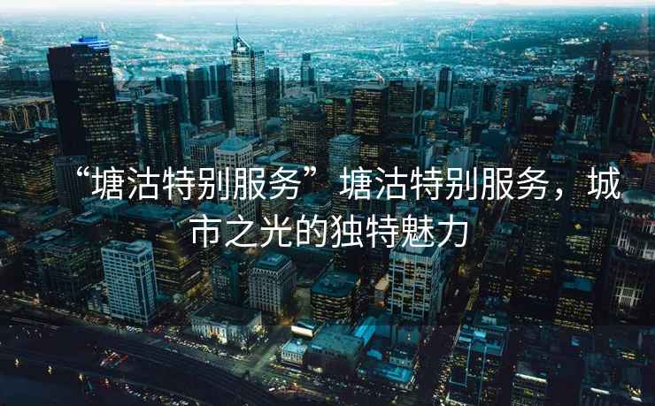 “塘沽特別服務”塘沽特別服務，城市之光的獨特魅力