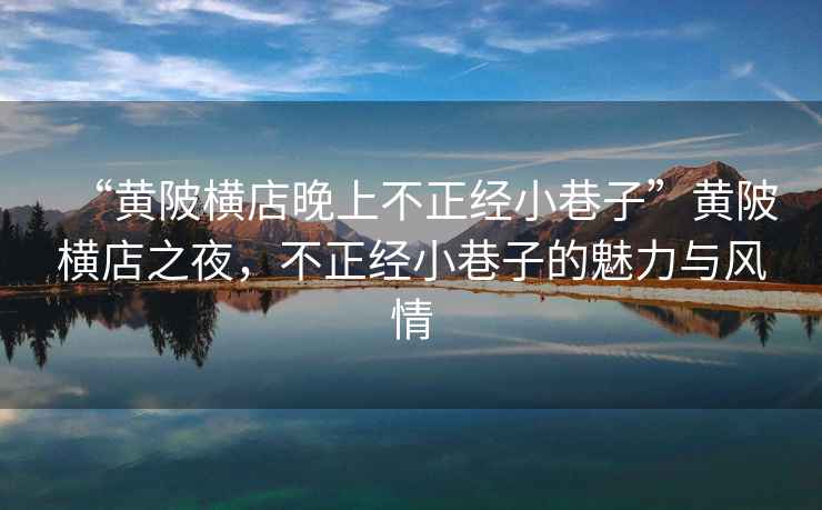 “黃陂橫店晚上不正經小巷子”黃陂橫店之夜，不正經小巷子的魅力與風情