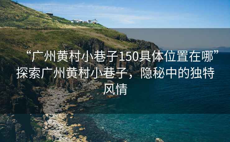 “廣州黃村小巷子150具體位置在哪”探索廣州黃村小巷子，隱秘中的獨特風情