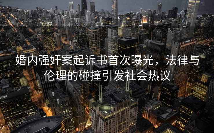 婚內(nèi)強奸案起訴書首次曝光，法律與倫理的碰撞引發(fā)社會熱議