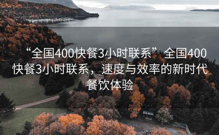 “全國400快餐3小時(shí)聯(lián)系”全國400快餐3小時(shí)聯(lián)系，速度與效率的新時(shí)代餐飲體驗(yàn)