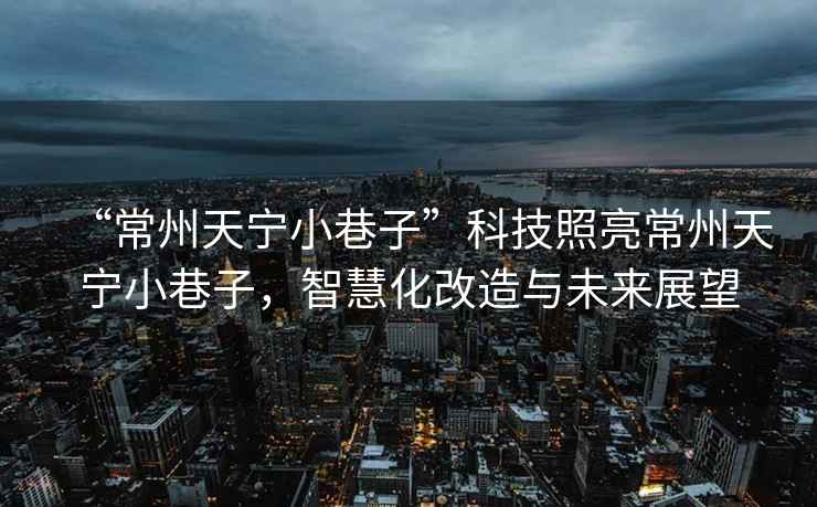 “常州天寧小巷子”科技照亮常州天寧小巷子，智慧化改造與未來展望