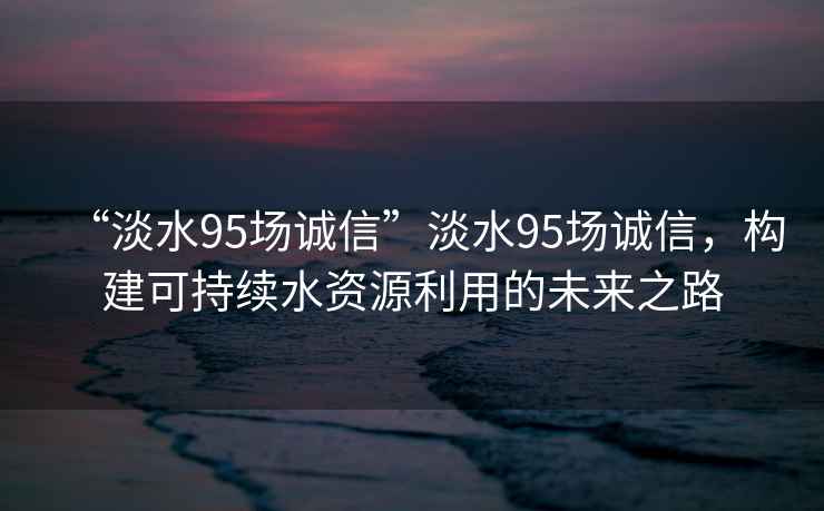 “淡水95場誠信”淡水95場誠信，構建可持續水資源利用的未來之路