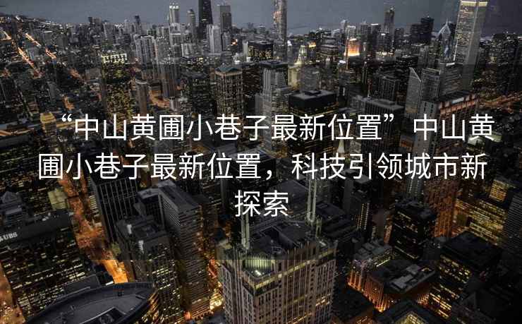 “中山黃圃小巷子最新位置”中山黃圃小巷子最新位置，科技引領城市新探索