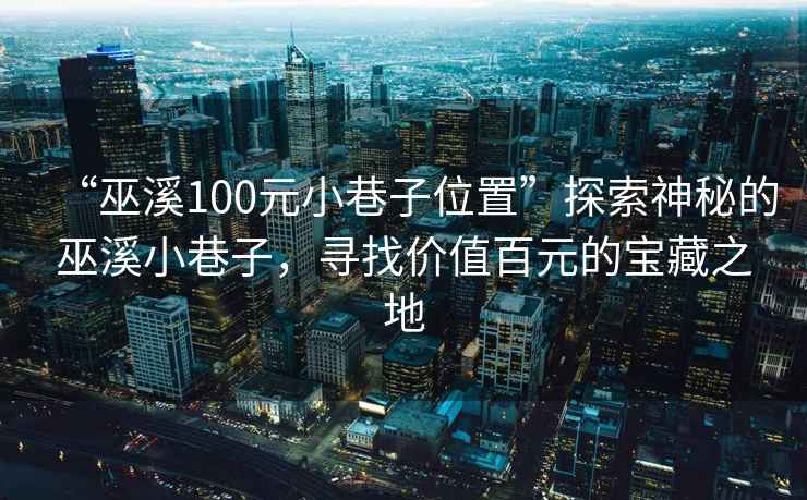 “巫溪100元小巷子位置”探索神秘的巫溪小巷子，尋找價值百元的寶藏之地