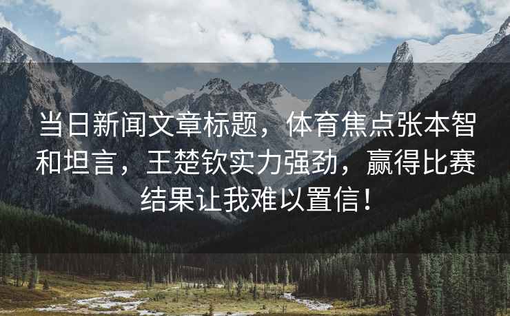 當日新聞文章標題，體育焦點張本智和坦言，王楚欽實力強勁，贏得比賽結果讓我難以置信！