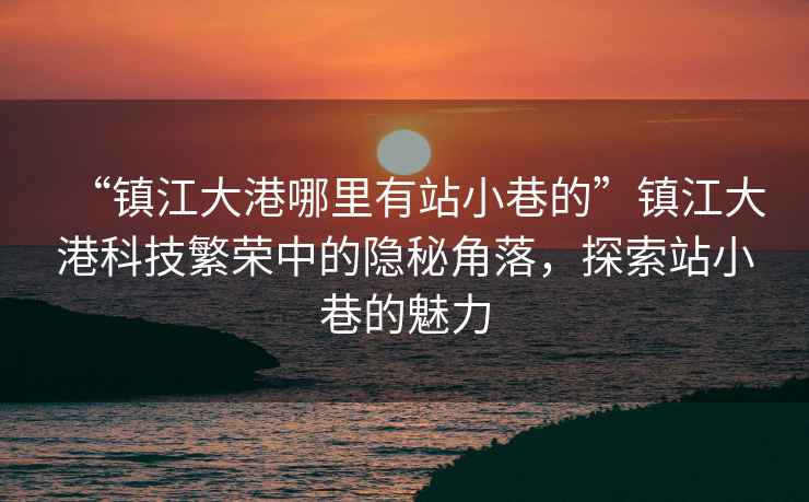 “鎮(zhèn)江大港哪里有站小巷的”鎮(zhèn)江大港科技繁榮中的隱秘角落，探索站小巷的魅力